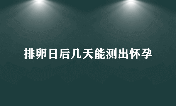 排卵日后几天能测出怀孕