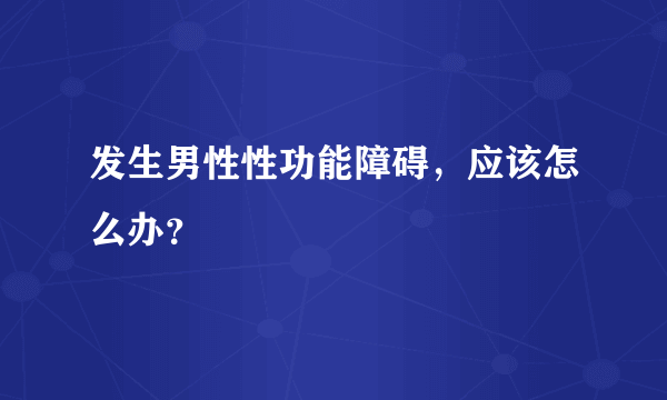 发生男性性功能障碍，应该怎么办？