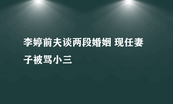 李婷前夫谈两段婚姻 现任妻子被骂小三