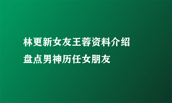 林更新女友王蓉资料介绍     盘点男神历任女朋友