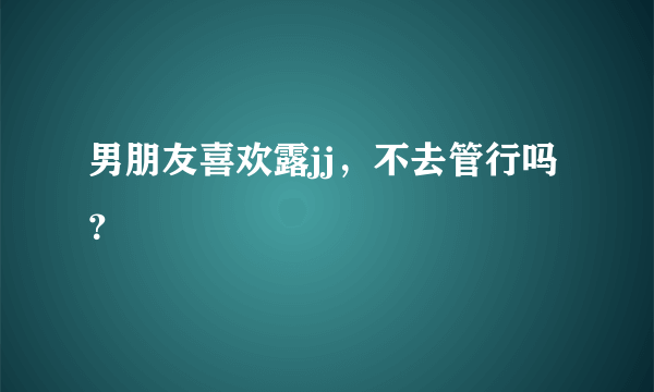 男朋友喜欢露jj，不去管行吗？