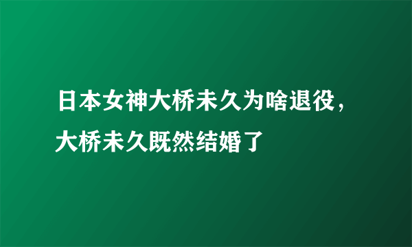 日本女神大桥未久为啥退役，大桥未久既然结婚了 