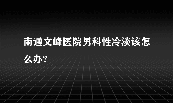 南通文峰医院男科性冷淡该怎么办?