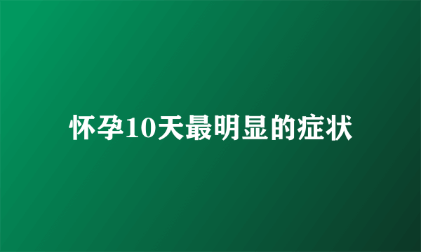 怀孕10天最明显的症状