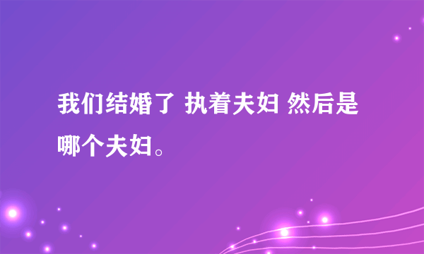 我们结婚了 执着夫妇 然后是哪个夫妇。