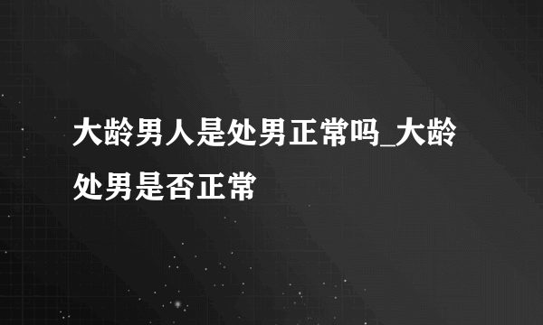 大龄男人是处男正常吗_大龄处男是否正常