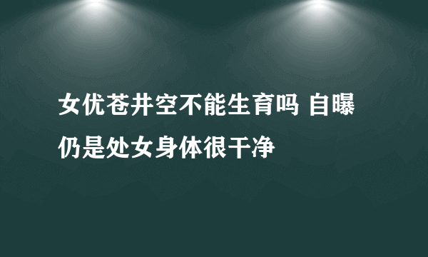 女优苍井空不能生育吗 自曝仍是处女身体很干净