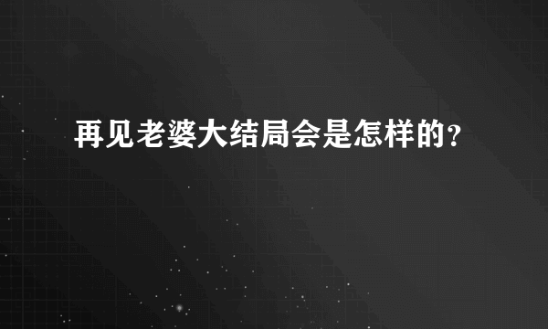 再见老婆大结局会是怎样的？