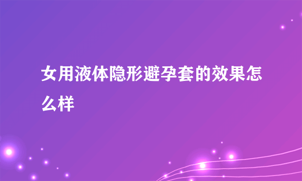 女用液体隐形避孕套的效果怎么样