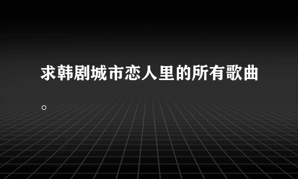 求韩剧城市恋人里的所有歌曲。