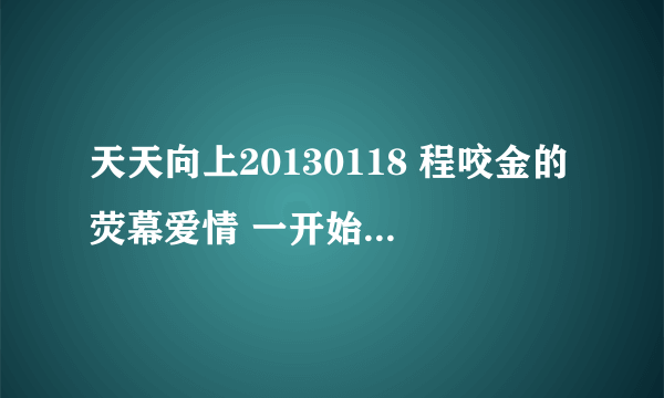 天天向上20130118 程咬金的荧幕爱情 一开始的开场曲是什么? 求解!