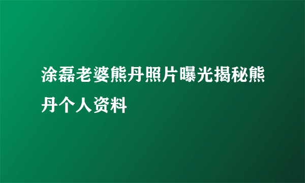 涂磊老婆熊丹照片曝光揭秘熊丹个人资料