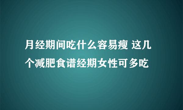 月经期间吃什么容易瘦 这几个减肥食谱经期女性可多吃