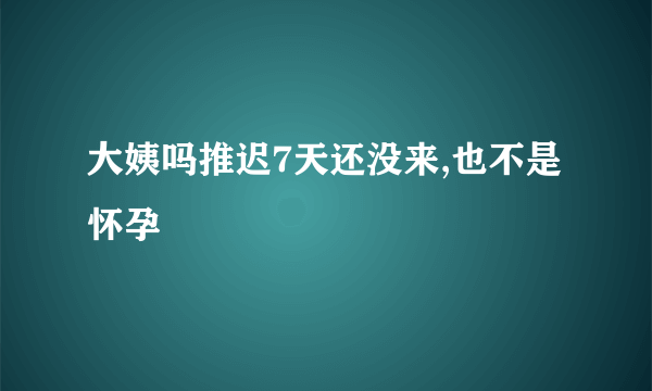 大姨吗推迟7天还没来,也不是怀孕