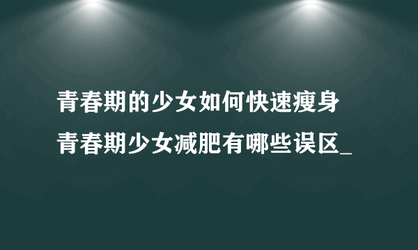 青春期的少女如何快速瘦身  青春期少女减肥有哪些误区_