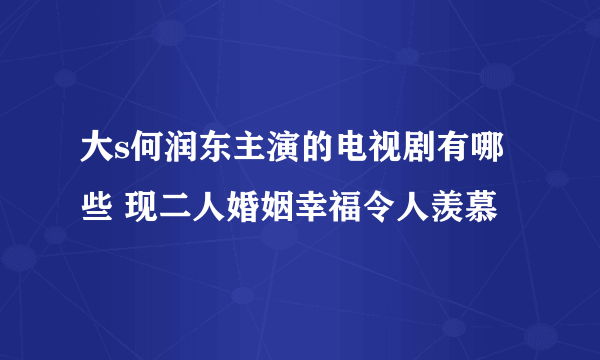 大s何润东主演的电视剧有哪些 现二人婚姻幸福令人羡慕