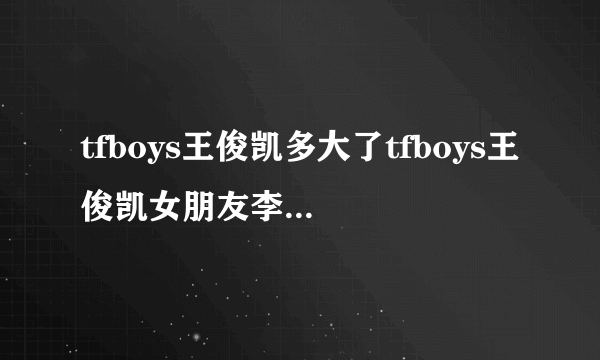 tfboys王俊凯多大了tfboys王俊凯女朋友李佳宁个人资料照片年龄