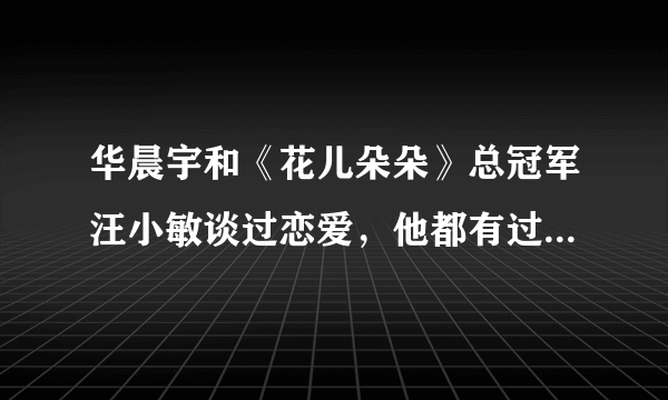 华晨宇和《花儿朵朵》总冠军汪小敏谈过恋爱，他都有过哪些情史