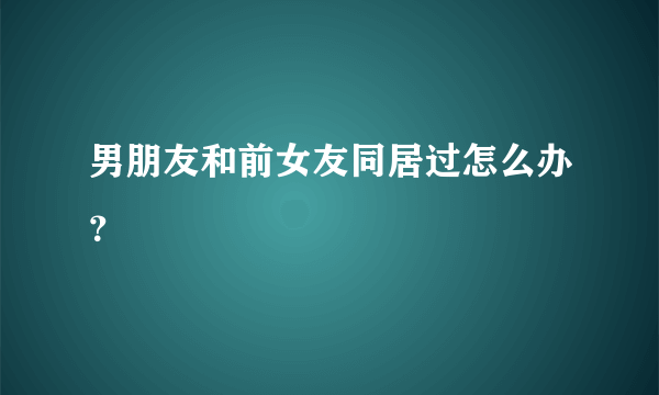 男朋友和前女友同居过怎么办？