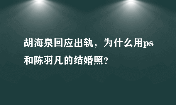 胡海泉回应出轨，为什么用ps和陈羽凡的结婚照？