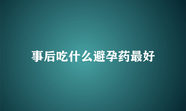 事后吃什么避孕药最好