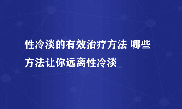 性冷淡的有效治疗方法 哪些方法让你远离性冷淡_