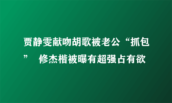 贾静雯献吻胡歌被老公“抓包”  修杰楷被曝有超强占有欲