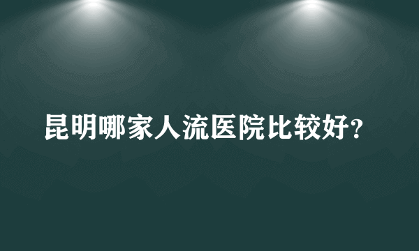 昆明哪家人流医院比较好？