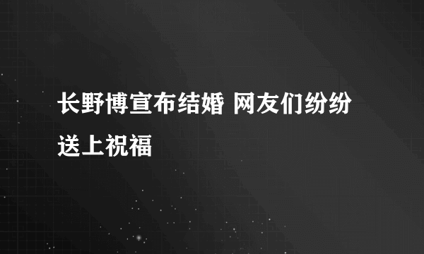 长野博宣布结婚 网友们纷纷送上祝福