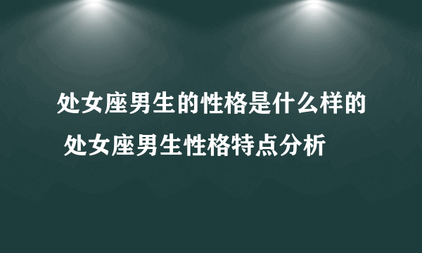 处女座男生的性格是什么样的 处女座男生性格特点分析