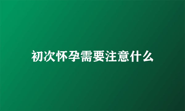 初次怀孕需要注意什么