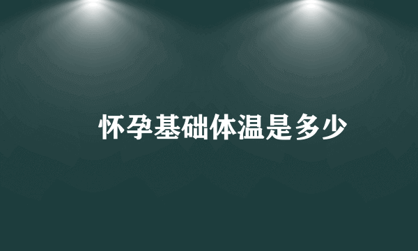 ​怀孕基础体温是多少