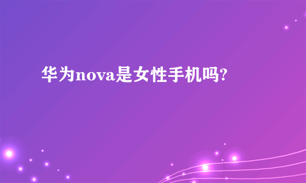 华为nova是女性手机吗?