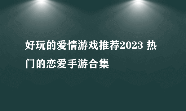 好玩的爱情游戏推荐2023 热门的恋爱手游合集