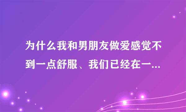 为什么我和男朋友做爱感觉不到一点舒服、我们已经在一...