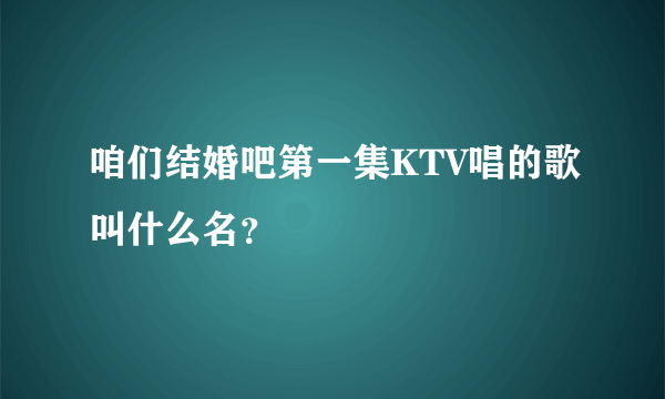 咱们结婚吧第一集KTV唱的歌叫什么名？