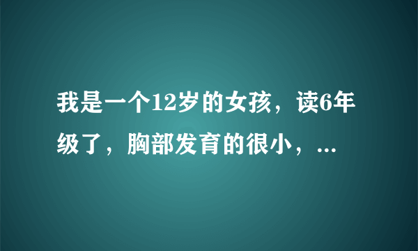 我是一个12岁的女孩，读6年级了，胸部发育的很小，而且还软软的，怎样才能让胸部变大？