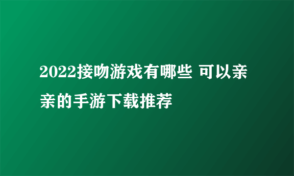 2022接吻游戏有哪些 可以亲亲的手游下载推荐