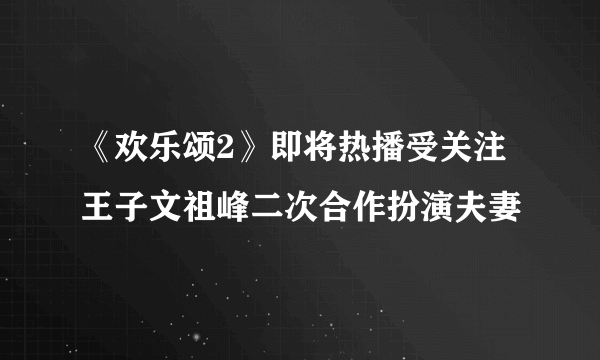 《欢乐颂2》即将热播受关注王子文祖峰二次合作扮演夫妻