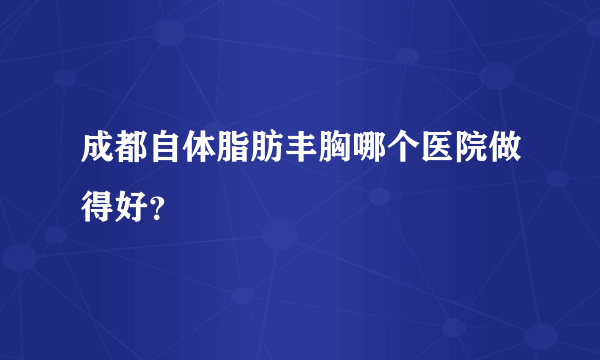 成都自体脂肪丰胸哪个医院做得好？