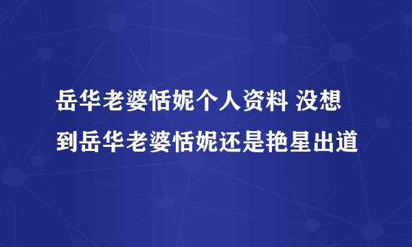 岳华老婆恬妮个人资料 没想到岳华老婆恬妮还是艳星出道