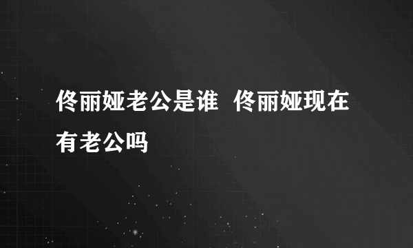 佟丽娅老公是谁  佟丽娅现在有老公吗