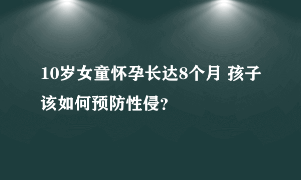 10岁女童怀孕长达8个月 孩子该如何预防性侵？