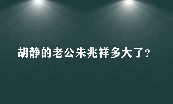 胡静的老公朱兆祥多大了？