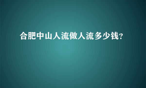 合肥中山人流做人流多少钱？