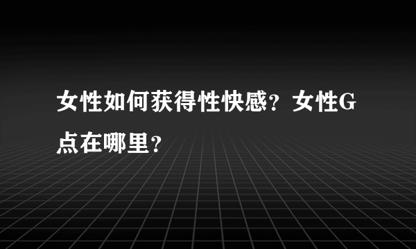 女性如何获得性快感？女性G点在哪里？