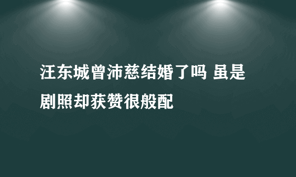 汪东城曾沛慈结婚了吗 虽是剧照却获赞很般配