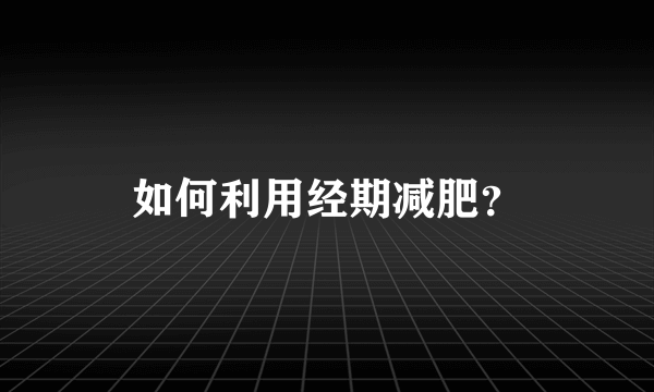 如何利用经期减肥？