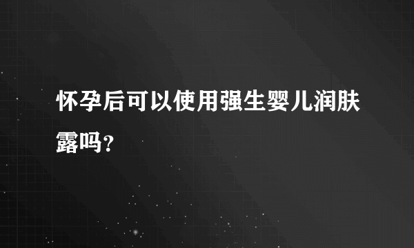 怀孕后可以使用强生婴儿润肤露吗？