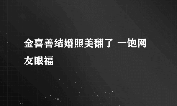 金喜善结婚照美翻了 一饱网友眼福